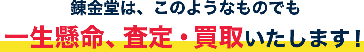 錬金堂は、このようなものでも一生懸命、査定・買取いたします！!